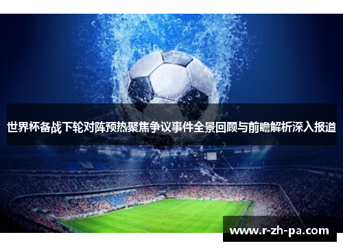 世界杯备战下轮对阵预热聚焦争议事件全景回顾与前瞻解析深入报道