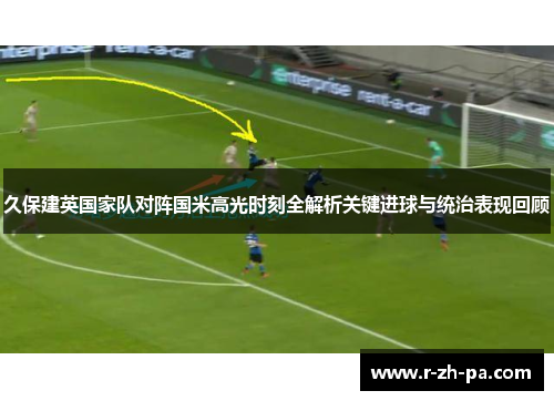 久保建英国家队对阵国米高光时刻全解析关键进球与统治表现回顾 久保建英国家队对阵国米高光时刻全解析关键进球与统治表现回顾