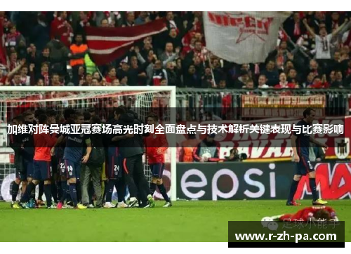 加维对阵曼城亚冠赛场高光时刻全面盘点与技术解析关键表现与比赛影响