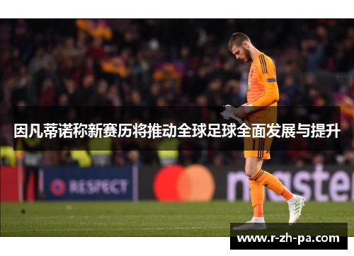 因凡蒂诺称新赛历将推动全球足球全面发展与提升 因凡蒂诺称新赛历将推动全球足球全面发展与提升