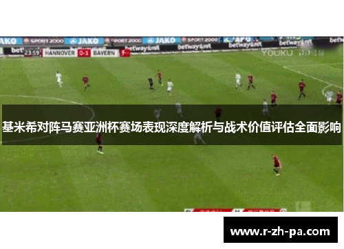 基米希对阵马赛亚洲杯赛场表现深度解析与战术价值评估全面影响
