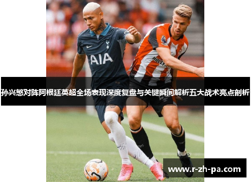 孙兴慜对阵阿根廷英超全场表现深度复盘与关键瞬间解析五大战术亮点剖析 孙兴慜对阵阿根廷英超全场表现深度复盘与关键瞬间解析五大战术亮点剖析