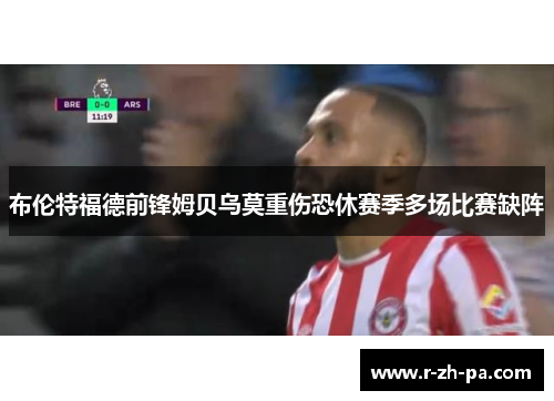 布伦特福德前锋姆贝乌莫重伤恐休赛季多场比赛缺阵