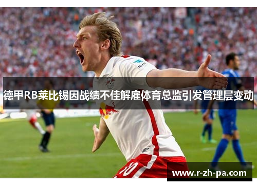 德甲RB莱比锡因战绩不佳解雇体育总监引发管理层变动 德甲RB莱比锡因战绩不佳解雇体育总监引发管理层变动