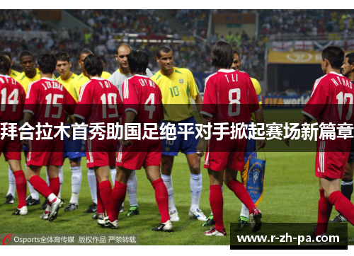 拜合拉木首秀助国足绝平对手掀起赛场新篇章