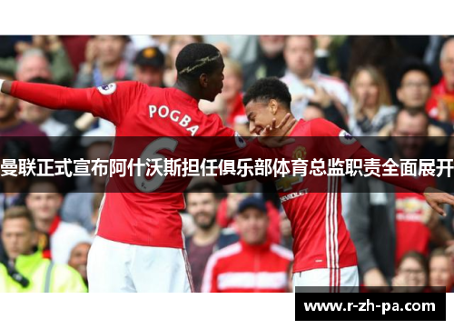 曼联正式宣布阿什沃斯担任俱乐部体育总监职责全面展开 曼联正式宣布阿什沃斯担任俱乐部体育总监职责全面展开