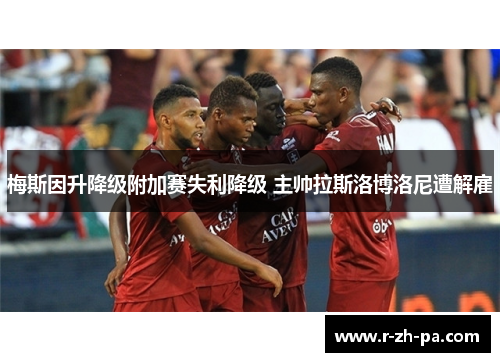 梅斯因升降级附加赛失利降级 主帅拉斯洛博洛尼遭解雇