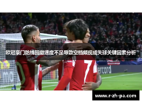 欧冠豪门防线回撤速度不足导致空档频现成失球关键因素分析
