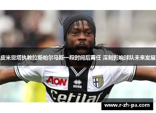 皮米恩塔执教拉斯帕尔马斯一段时间后离任 深刻影响球队未来发展 皮米恩塔执教拉斯帕尔马斯一段时间后离任 深刻影响球队未来发展