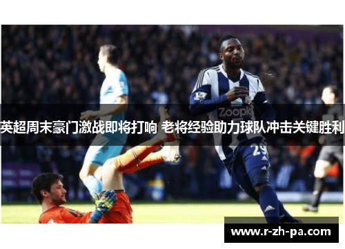 英超周末豪门激战即将打响 老将经验助力球队冲击关键胜利