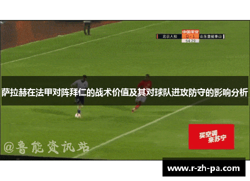 萨拉赫在法甲对阵拜仁的战术价值及其对球队进攻防守的影响分析