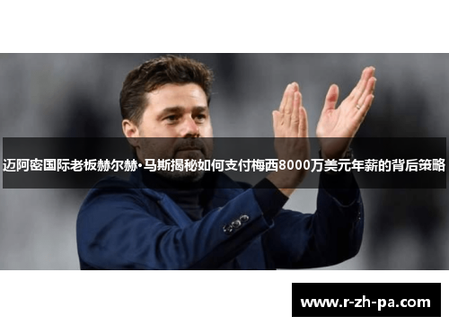 迈阿密国际老板赫尔赫·马斯揭秘如何支付梅西8000万美元年薪的背后策略 迈阿密国际老板赫尔赫·马斯揭秘如何支付梅西8000万美元年薪的背后策略