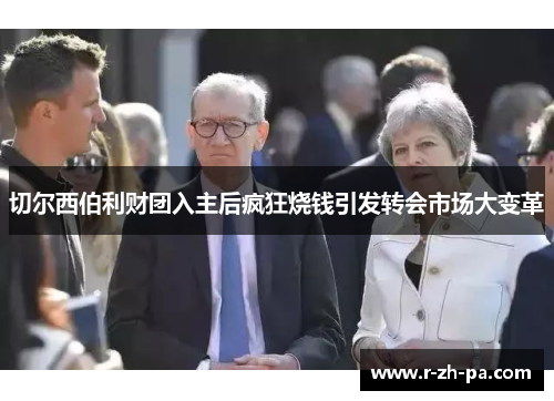 切尔西伯利财团入主后疯狂烧钱引发转会市场大变革 切尔西伯利财团入主后疯狂烧钱引发转会市场大变革