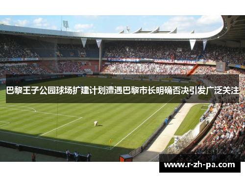 巴黎王子公园球场扩建计划遭遇巴黎市长明确否决引发广泛关注 巴黎王子公园球场扩建计划遭遇巴黎市长明确否决引发广泛关注