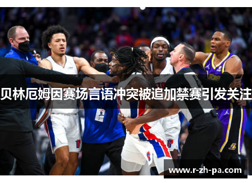 贝林厄姆因赛场言语冲突被追加禁赛引发关注 贝林厄姆因赛场言语冲突被追加禁赛引发关注