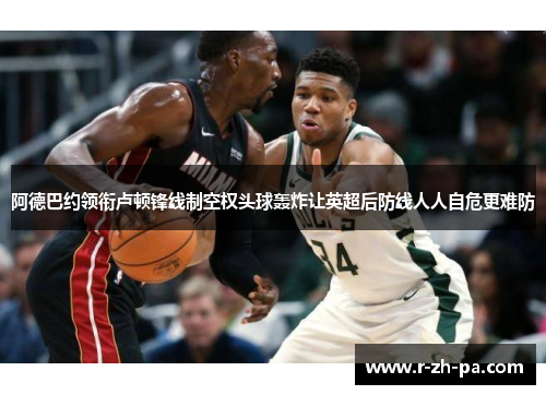 阿德巴约领衔卢顿锋线制空权头球轰炸让英超后防线人人自危更难防 阿德巴约领衔卢顿锋线制空权头球轰炸让英超后防线人人自危更难防