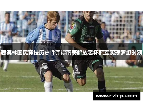 麦德林国民竞技历史性夺得南美解放者杯冠军实现梦想时刻 麦德林国民竞技历史性夺得南美解放者杯冠军实现梦想时刻