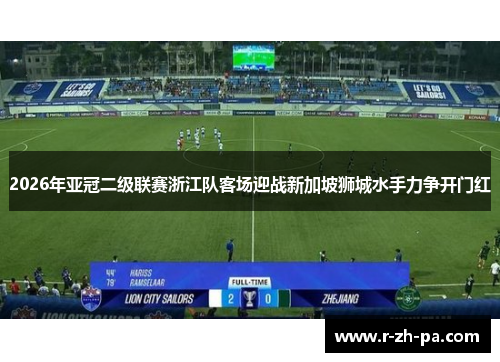 2026年亚冠二级联赛浙江队客场迎战新加坡狮城水手力争开门红 2026年亚冠二级联赛浙江队客场迎战新加坡狮城水手力争开门红