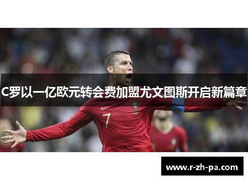 C罗以一亿欧元转会费加盟尤文图斯开启新篇章 C罗以一亿欧元转会费加盟尤文图斯开启新篇章