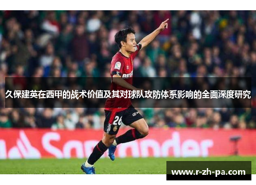 久保建英在西甲的战术价值及其对球队攻防体系影响的全面深度研究