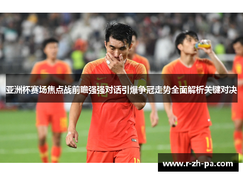 亚洲杯赛场焦点战前瞻强强对话引爆争冠走势全面解析关键对决 亚洲杯赛场焦点战前瞻强强对话引爆争冠走势全面解析关键对决