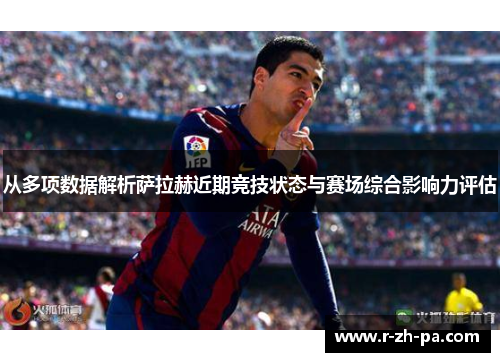 从多项数据解析萨拉赫近期竞技状态与赛场综合影响力评估