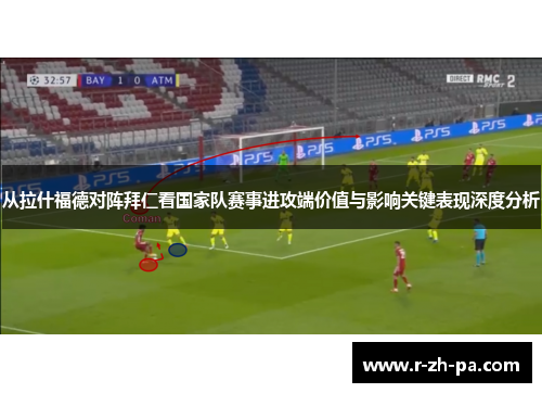 从拉什福德对阵拜仁看国家队赛事进攻端价值与影响关键表现深度分析 从拉什福德对阵拜仁看国家队赛事进攻端价值与影响关键表现深度分析