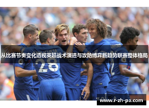 从比赛节奏变化透视英超战术演进与攻防博弈新趋势联赛整体格局