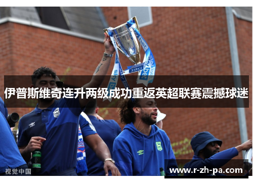 伊普斯维奇连升两级成功重返英超联赛震撼球迷 伊普斯维奇连升两级成功重返英超联赛震撼球迷