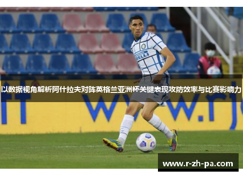 以数据视角解析阿什拉夫对阵英格兰亚洲杯关键表现攻防效率与比赛影响力 以数据视角解析阿什拉夫对阵英格兰亚洲杯关键表现攻防效率与比赛影响力