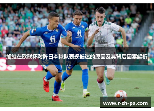 加维在欧联杯对阵日本球队表现低迷的原因及其背后因素解析 加维在欧联杯对阵日本球队表现低迷的原因及其背后因素解析