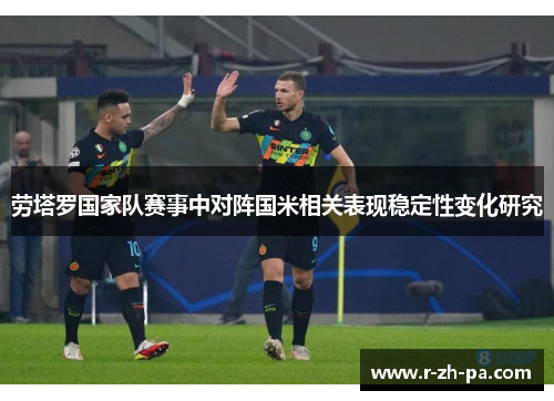 劳塔罗国家队赛事中对阵国米相关表现稳定性变化研究 劳塔罗国家队赛事中对阵国米相关表现稳定性变化研究