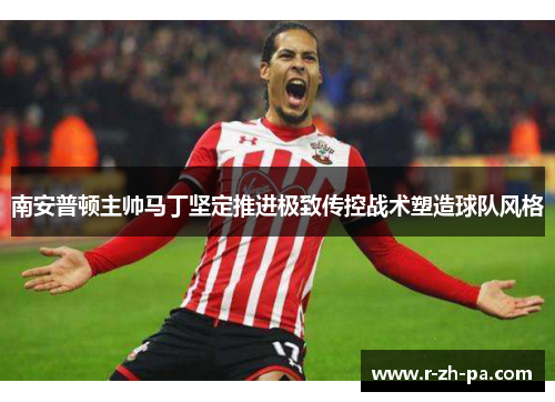 南安普顿主帅马丁坚定推进极致传控战术塑造球队风格