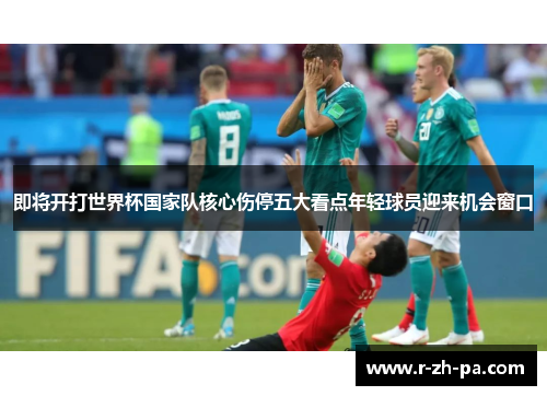 即将开打世界杯国家队核心伤停五大看点年轻球员迎来机会窗口 即将开打世界杯国家队核心伤停五大看点年轻球员迎来机会窗口