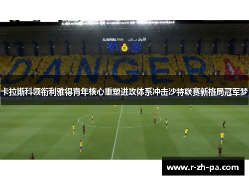 卡拉斯科领衔利雅得青年核心重塑进攻体系冲击沙特联赛新格局冠军梦 卡拉斯科领衔利雅得青年核心重塑进攻体系冲击沙特联赛新格局冠军梦
