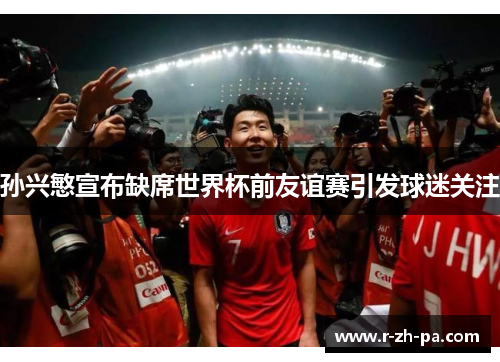 孙兴慜宣布缺席世界杯前友谊赛引发球迷关注 孙兴慜宣布缺席世界杯前友谊赛引发球迷关注