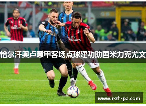 恰尔汗奥卢意甲客场点球建功助国米力克尤文 恰尔汗奥卢意甲客场点球建功助国米力克尤文