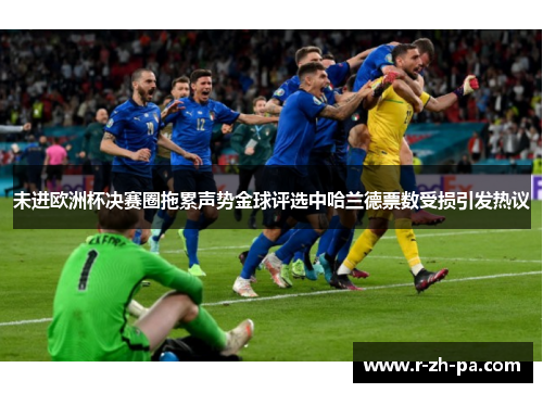 未进欧洲杯决赛圈拖累声势金球评选中哈兰德票数受损引发热议 未进欧洲杯决赛圈拖累声势金球评选中哈兰德票数受损引发热议