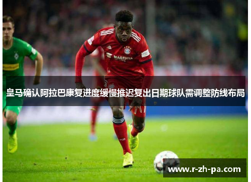 皇马确认阿拉巴康复进度缓慢推迟复出日期球队需调整防线布局 皇马确认阿拉巴康复进度缓慢推迟复出日期球队需调整防线布局