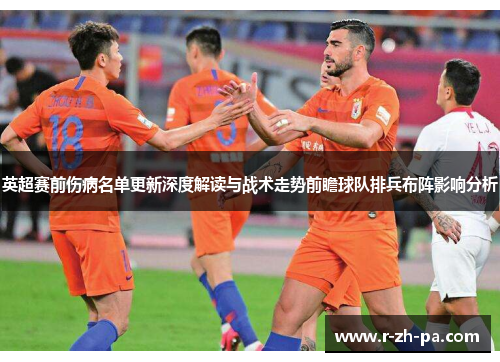 英超赛前伤病名单更新深度解读与战术走势前瞻球队排兵布阵影响分析 英超赛前伤病名单更新深度解读与战术走势前瞻球队排兵布阵影响分析